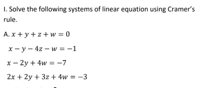 I. Solve the following systems of linear equation using Cramer's
rule.
A. x + y + z + w = 0
x - y – 4z – w = -1
x – 2y + 4w =-7
2x + 2y + 3z + 4w = -3
