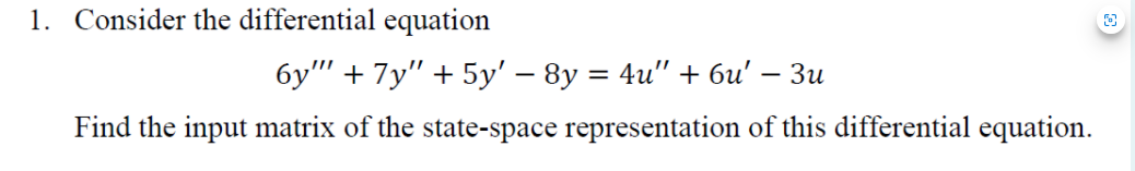 1. Consider the differential equation
бу" + 7у" + 5у' — 8у 3 4u" + би' — Зи
Find the input matrix of the state-space representation of this differential equation.
