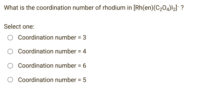 What is the coordination number of rhodium in [Rh(en) (C₂04)12]-?
Select one:
O Coordination number = 3
Coordination number = 4
Coordination number = 6
O Coordination number = 5