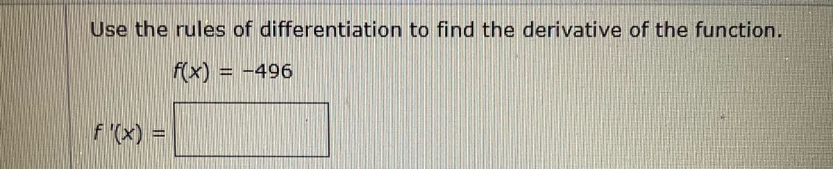 Use the rules of differentiation to find the derivative of the function.
f(x) = -496
f (x) =
