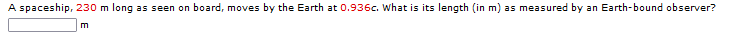 A spaceship, 230 m long as seen on board, moves by the Earth at 0.936c. What is its length (in m) as measured by an Earth-bound observer?
m
