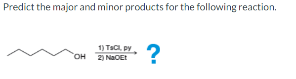 Predict the major and minor products for the following reaction.
OH
1) TsCl, py
2) NaOEt
?