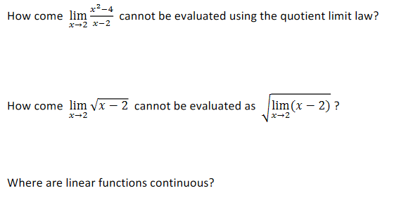 x²-4
How come lim
x-2 x-2
cannot be evaluated using the quotient limit law?
How come lim Vx – 2 cannot be evaluated as lim (x – 2) ?
x-2
x-2
Where are linear functions continuous?
