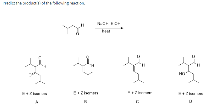 Predict the product(s) of the following reaction.
H
H
NaOH, EtOH
heat
HO
E + Z isomers
A
E + Z isomers
E + Z isomers
E + Z isomers
B
C
D