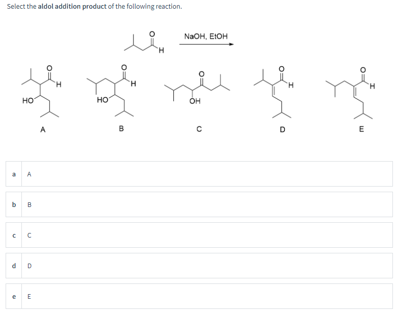 с
d
e
Select the aldol addition product of the following reaction.
лен
H
NaOH, EtOH
HO
a A
b
B
ດ
D
E
A
H
HO
H
OH
B
H
H
D
E