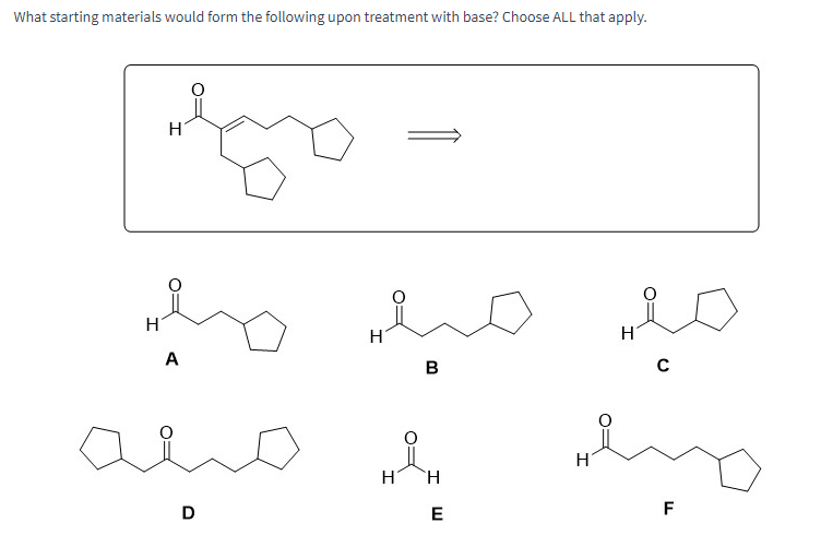 What starting materials would form the following upon treatment with base? Choose ALL that apply.
Η
مل مبله میله
с
Η
В
H
A
D
Η
E
H
F