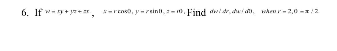 6. If w= xy + yz + zx.
x = r cos0, y = rsin0, z = r0, Find dw/dr, dw / d0, when r = 2,0 = r / 2.
