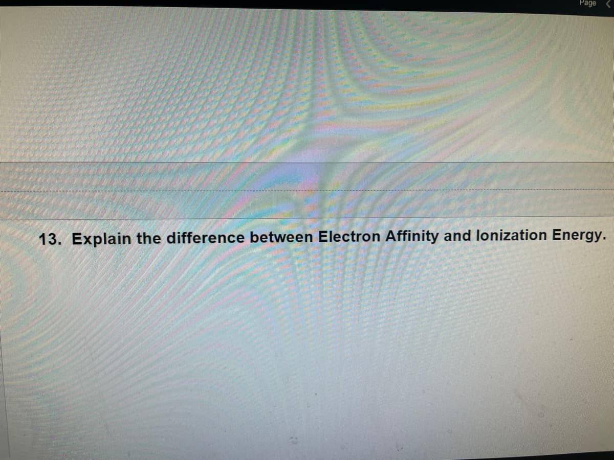 Page
13. Explain the difference between Electron Affinity and lonization Energy.
