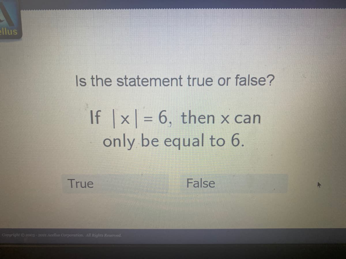 ellus
Is the statement true or false?
If |x = 6, then x can
only be equal to 6.
%3D
True
False
Copyright © 2003- 2021 Acellus Corporation. AllI Rights Reserved.
