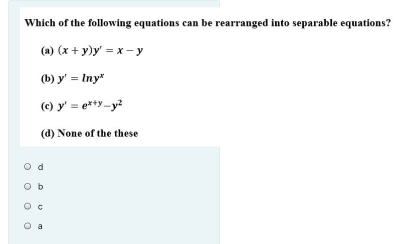 Which of the following equations can be rearranged into separable equations?
(а) (х + у)у' %3 х — у
(b) y' = Iny*
(c) y' = e*+y-y?
(d) None of the these
O d
O b
a
