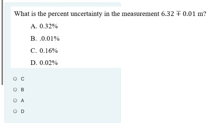 What is the percent uncertainty in the measurement 6.32 + 0.01 m?
A. 0.32%
В. .0.01%
С. 0.16%
D. 0.02%
O C
O B
O A
O D
