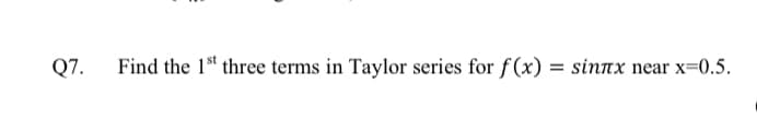 Q7.
Find the 1 three terms in Taylor series for f(x) = sinTx near x=0.5.
