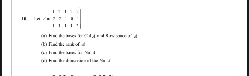 [1 2 1 2 2]
Let A= 2 2 1 0 1
|1 1
10.
1 3
(a) Find the bases for Col A and Row space of A
(b) Find the rank of A
(c) Find the bases for Nul A
(d) Find the dimension of the Nul A.

