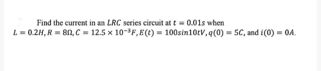 Find the current in an LRC series circuit at t = 0.01s when
L = 0.2H, R = 80, C = 12.5 x 10-³F, E(t) = 100sin10tV, q (0) = 5C, and i(0) = 0A.