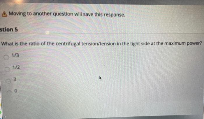 A Moving to another question will save this response.
stion 5
What is the ratio of the centrifugal tension/tension in the tight side at the maximum power?
1/3
1/2
0