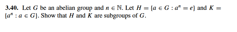 3.40. Let G be an abelian group and n e N. Let H = {a e G : a" = e} and K =
{a" : a e G}. Show that H and K are subgroups of G.
%3D
