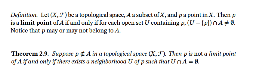 Theorem 2.9. Suppose p ¢ A in a topological space (X,T). Then p is not a limit point
of A if and only if there exists a neighborhood U of p such that U nA = Ø.
