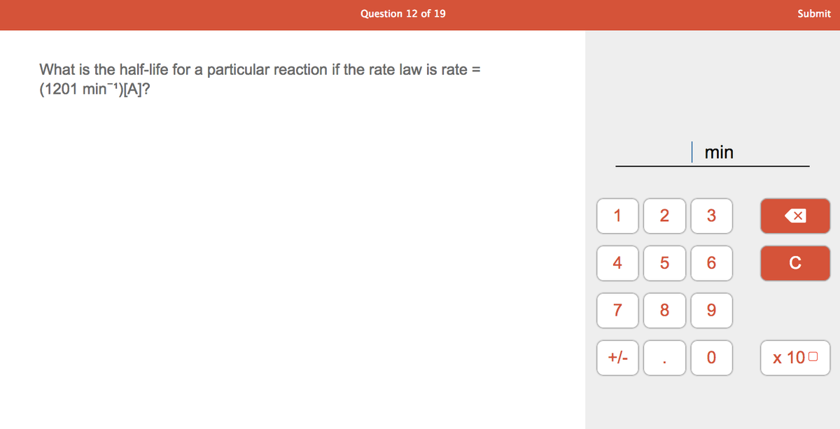 Question 12 of 19
Submit
What is the half-life for a particular reaction if the rate law is rate =
(1201 min )[A]?
min
1
2
3
4
6.
C
8
9.
+/-
х 100
7.
