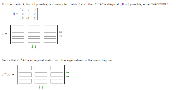 For the matrix A, find (if possible) a nonsingular matrix P such that PAP is diagonal. (If not possible, enter IMPOSSIBLE.)
2-2 9
0 3-2
A =
0 -1 2
-888-
P =
Verify that P¹AP is a diagonal matrix with the eigenvalues on the main diagonal.
~1889:
P¹AP =
18