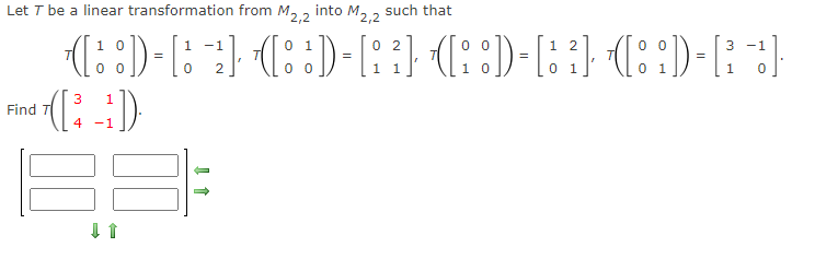 M2,2
such that
Let T be a linear transformation from M2,2 into M.
3
-1
1 2
10
1
-1
0 2
01
·-([ : : )) = [ ; −2²]· ·¹([ : : )) = [ ¦; ²] ([; :D)- [3 ²] ¹([; ;)) = [³ −3]
]·
1 1
10
0 1
00
0
3
Find())
Find
