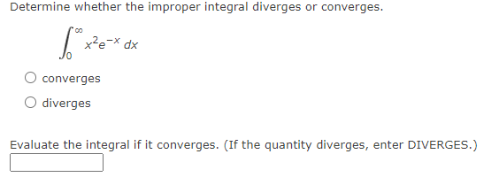 Determine whether the improper integral diverges or converges.
[x²e-x dx
converges
diverges
Evaluate the integral if it converges. (If the quantity diverges, enter DIVERGES.)