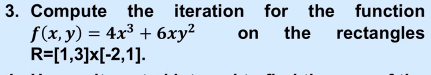 3. Compute the iteration for the function
f(x, y) = 4x³ + 6xy?
R=[1,3]x[-2,1].
on the rectangles
