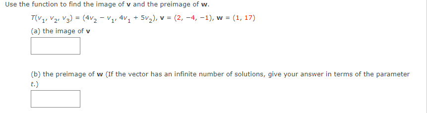 Use the function to find the image of v and the preimage of w.
T(V₁ V₂ V3) = (4V₂ - V₁₁ 4V₁ +5√₂), v = (2, -4, -1), w = (1, 17)
1
(a) the image of v
(b) the preimage of w (If the vector has an infinite number of solutions, give your answer in terms of the parameter
t.)