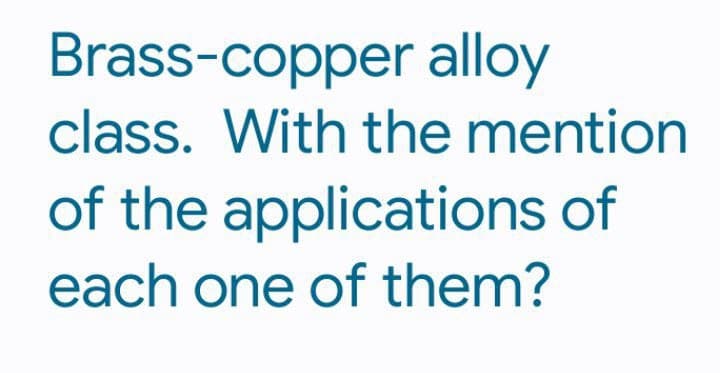 Brass-copper alloy
class. With the mention
of the applications of
each one of them?
