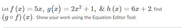 Let f (x) = 5x, g(x) = 2x² + 1, & h (x) = 6x + 2, find
(go f) (x). Show your work using the Equation Editor Tool.
