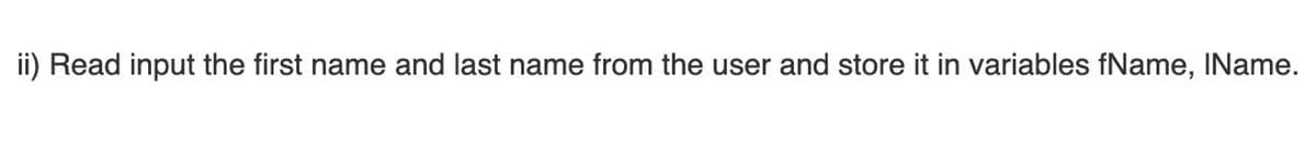 ii) Read input the first name and last name from the user and store it in variables fName, IName.
