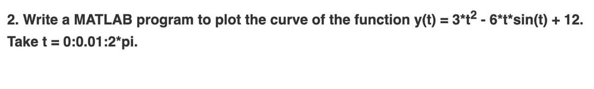 2. Write a MATLAB program to plot the curve of the function y(t) = 3*t2 - 6*t*sin(t) + 12.
Take t = 0:0.01:2*pi.
