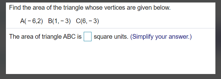 Find the area of the triangle whose vertices are given below.
A(- 6,2) B(1, - 3) C(6,- 3)
The area of triangle ABC is
square units. (Simplify your answer.)

