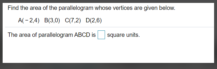 Find the area of the parallelogram whose vertices are given below.
A(- 2,4) B(3,0) C(7,2) D(2,6)
The area of parallelogram ABCD is
square units.
