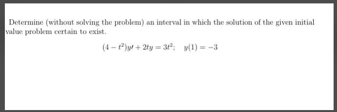 Determine (without solving the problem) an interval in which the solution of the given initial
value problem certain to exist.
(4 – t)yr + 2ty = 31; y(1) = -3

