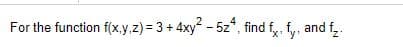 For the function f(x,.y.z) = 3 + 4xy - 5z*, find fy, f,, and f,.
