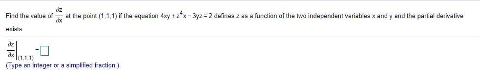 dz
at the point (1,1,1) if the equation 4xy +z*x- 3yz = 2 defines z as a function of the two independent variables x and y and the partial derivative
Find the value of
exists
dz
(1.1,1)
(Type an integer or a simplified fraction.)
