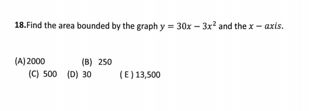 18.Find the area bounded by the graph y = 30x – 3x2 and the x - axis.
(A) 2000
(B) 250
(C) 500 (D) 30
(E ) 13,500
