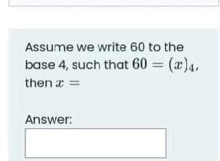 Assume we write 60 to the
base 4, such that 60 = (x)4,
%3D
then a =
Answer:
