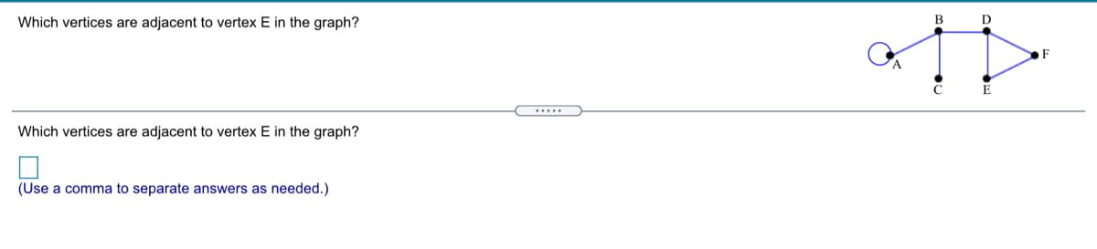 Which vertices are adjacent to vertex E in the graph?
B
D
E
Which vertices are adjacent to vertex E in the graph?
(Use a comma to separate answers as needed.)
