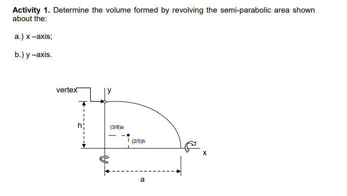 Activity 1. Determine the volume formed by revolving the semi-parabolic area shown
about the:
a.) x -axis;
b.) у -ахis.
vertex
(3/8)a
(2/5)h
a
