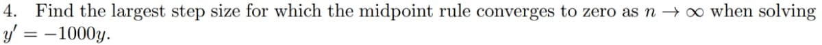 4. Find the largest step size for which the midpoint rule converges to zero as n → o when solving
y' = -1000y.
