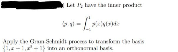 Let P, have the inner product
(P. 4) = | P(x)q(x)dx
(p, q)
Apply the Gram-Schmidt process to transform the basis
{1,x + 1, x² + 1} into an orthonormal basis.
