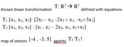 T: R > R
Known linear transformation
defined with equations
TI [X1, X2, X3): [2x1- X2, -2x3+ X1, -X2+3x1]
T2 [X1, X2, X3] : [X1+ X2- 2x3, X3, Xi+X2]
map of vectors [-4, -3, 5]
againts
T T2!
