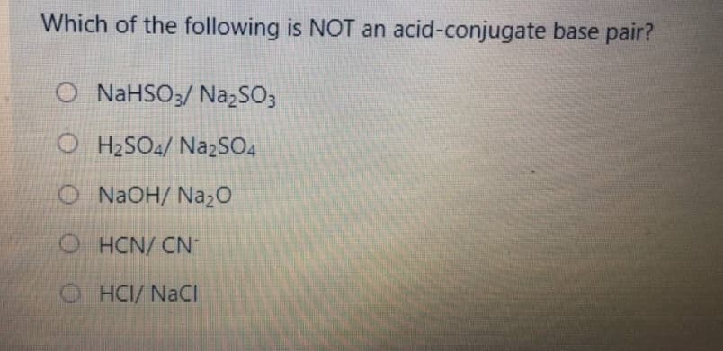 Which of the following is NOT an acid-conjugate base pair?
O NAHSO3/ Na,SO3
O H2SO4/ NazSO4
O NAOH/ Naz0
O HCN/ CN
OHCI/ NACI
