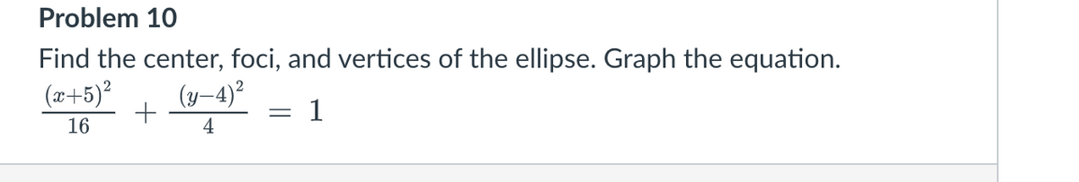 Problem 10
Find the center, foci, and vertices of the ellipse. Graph the equation.
(x+5)²
(y-4)²
+
=
1
16
4