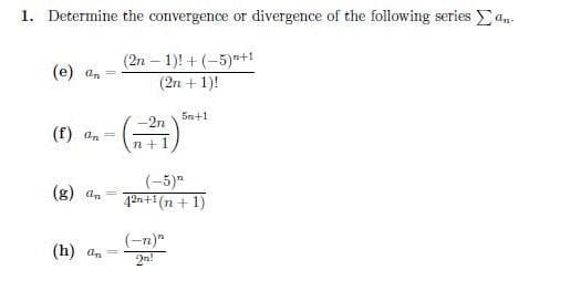 1. Determine the convergence or divergence of the following series an.
(2n – 1)! + (-5)-+1
(2n + 1)!
(e) an
5n+1
-2n
(f) an =
n+1
(-5)"
42n+1 (n + 1)
(g) an
(-n)"
(h) an =
2n!
