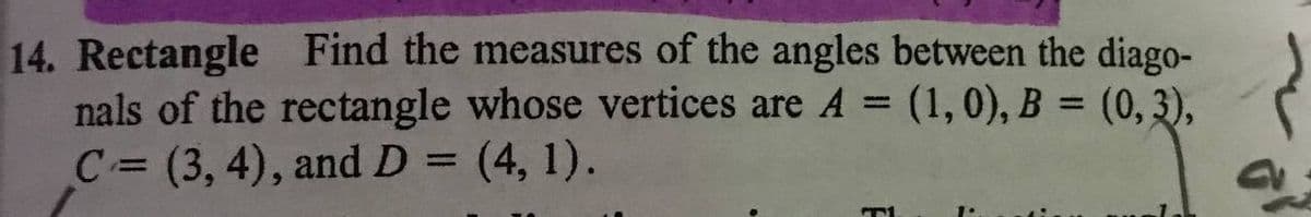 14. Rectangle
nals of the rectangle whose vertices are A = (1,0), B = (0, 3),
C= (3, 4), and D = (4, 1).
Find the measures of the angles between the diago-
%3D
%3D
