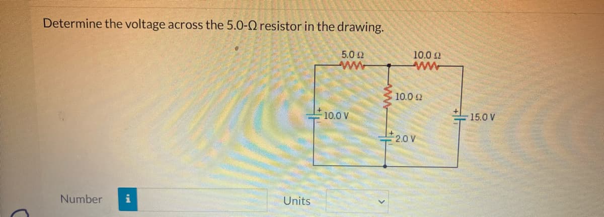 c
Determine the voltage across the 5.0-0 resistor in the drawing.
Number i
Units
5.0 2
wwwww
-10.0 V
10.0 Ω
10.0 22
+2.0V
15.0 V
