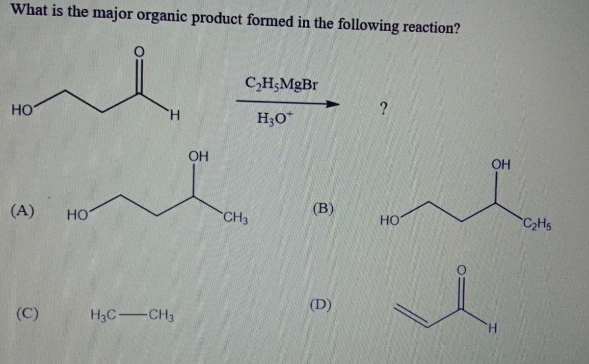 What is the major organic product formed in the following reaction?
C,H;MgBr
HO
H.
H;0*
OH
OH
(В)
(A)
HO
CH3
HO
C2H5
(D)
(C)
H3C CH3
H.
