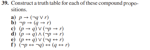 39. Construct a truth table for each of these compound propo-
sitions.
a) p→ (qVr)
p→ (q→ r)
b)
c) (p→q) v (p → r)
d) (p q) ^ (pr)
e) (pq) V (q + r)
f) (p¬q) → (q + r)